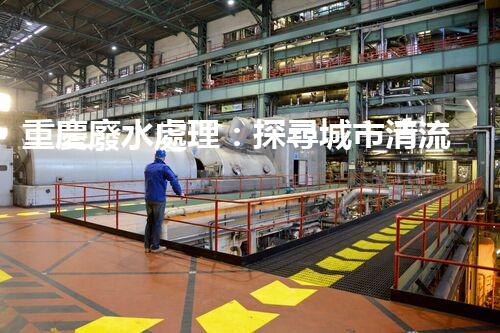 重慶廢水處理：探尋城市清流，揭秘環(huán)保之路！